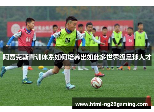 阿贾克斯青训体系如何培养出如此多世界级足球人才 阿贾克斯青训体系如何培养出如此多世界级足球人才