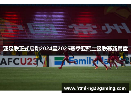 亚足联正式启动2024至2025赛季亚冠二级联赛新篇章 亚足联正式启动2024至2025赛季亚冠二级联赛新篇章