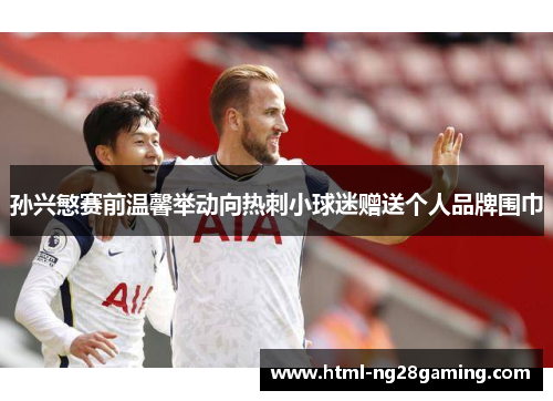 孙兴慜赛前温馨举动向热刺小球迷赠送个人品牌围巾 孙兴慜赛前温馨举动向热刺小球迷赠送个人品牌围巾