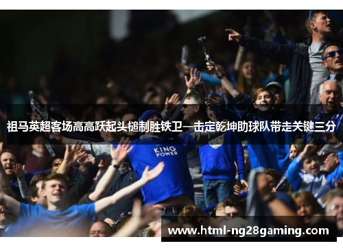 祖马英超客场高高跃起头槌制胜铁卫一击定乾坤助球队带走关键三分